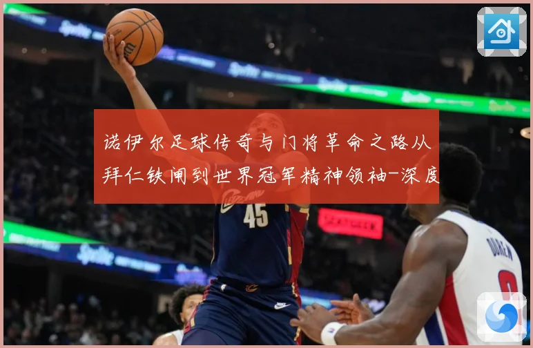 诺伊尔足球传奇与门将革命之路从拜仁铁闸到世界冠军精神领袖-深度解析