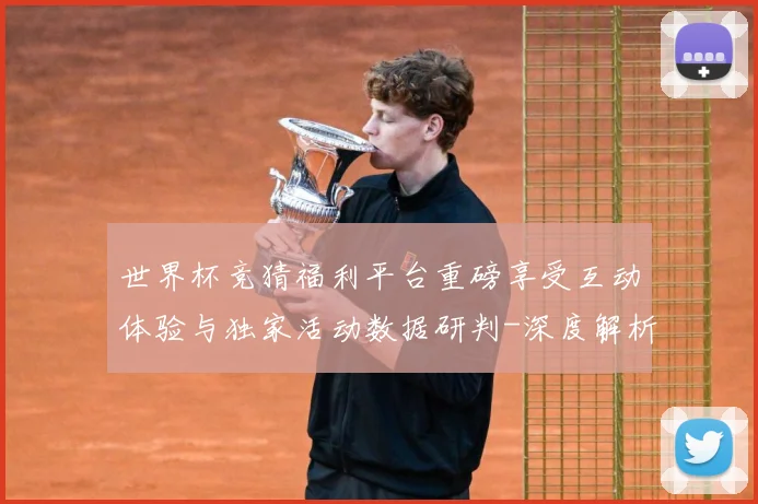 世界杯竞猜福利平台重磅享受互动体验与独家活动数据研判-深度解析