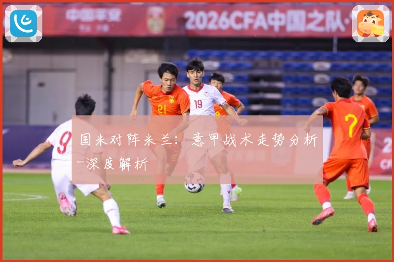 国米对阵米兰：意甲战术走势分析-深度解析