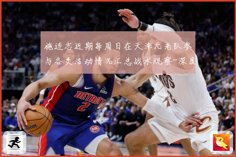 施连志近期每周日在天津元老队参与各类活动情况汇总战术观察-深度解析
