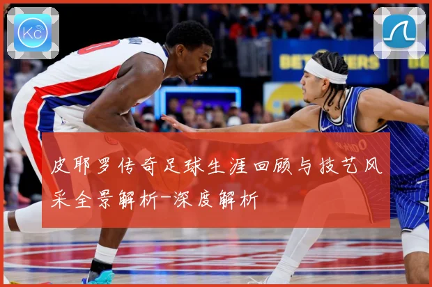 皮耶罗传奇足球生涯回顾与技艺风采全景解析-深度解析