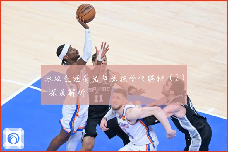 泳坛生涯高光与竞技价值解析（2）-深度解析