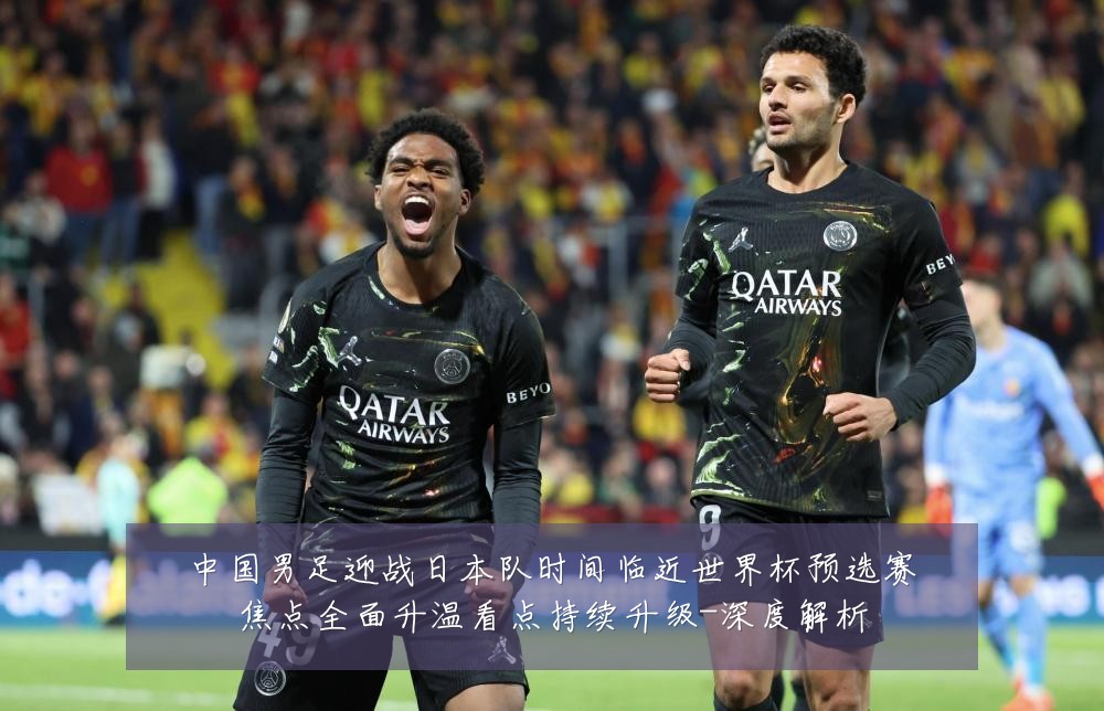 中国男足迎战日本队时间临近世界杯预选赛焦点全面升温看点持续升级-深度解析