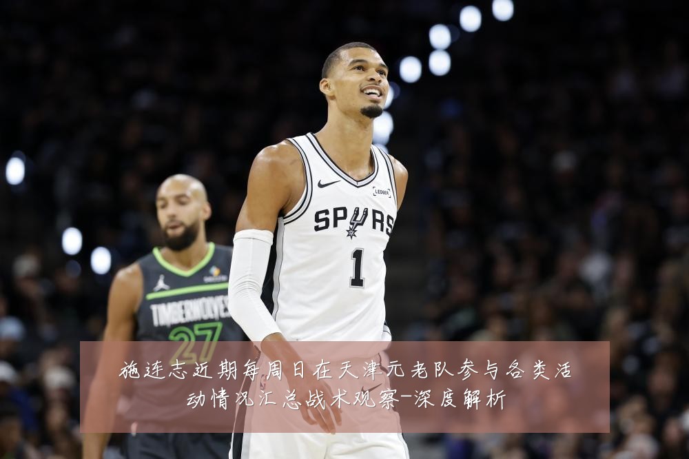 施连志近期每周日在天津元老队参与各类活动情况汇总战术观察-深度解析