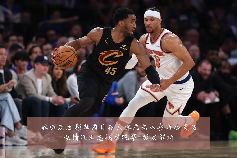 施连志近期每周日在天津元老队参与各类活动情况汇总战术观察-深度解析