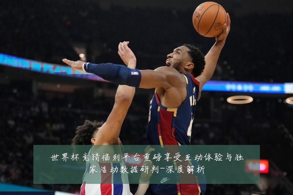 世界杯竞猜福利平台重磅享受互动体验与独家活动数据研判-深度解析