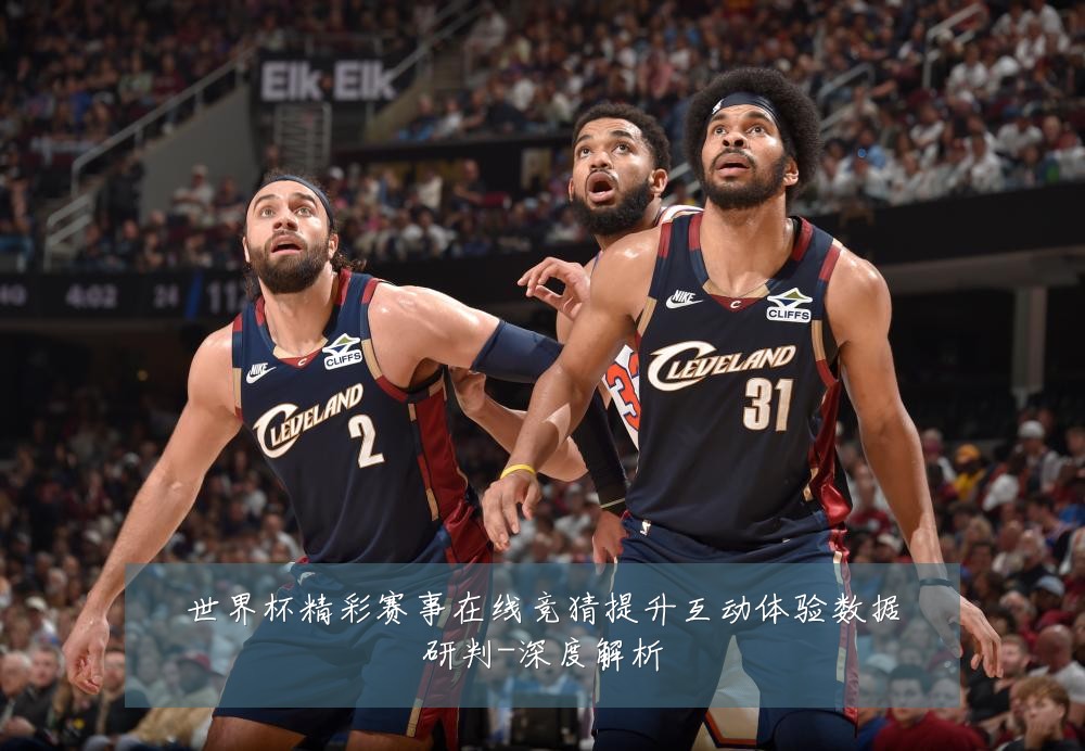 世界杯精彩赛事在线竞猜提升互动体验数据研判-深度解析