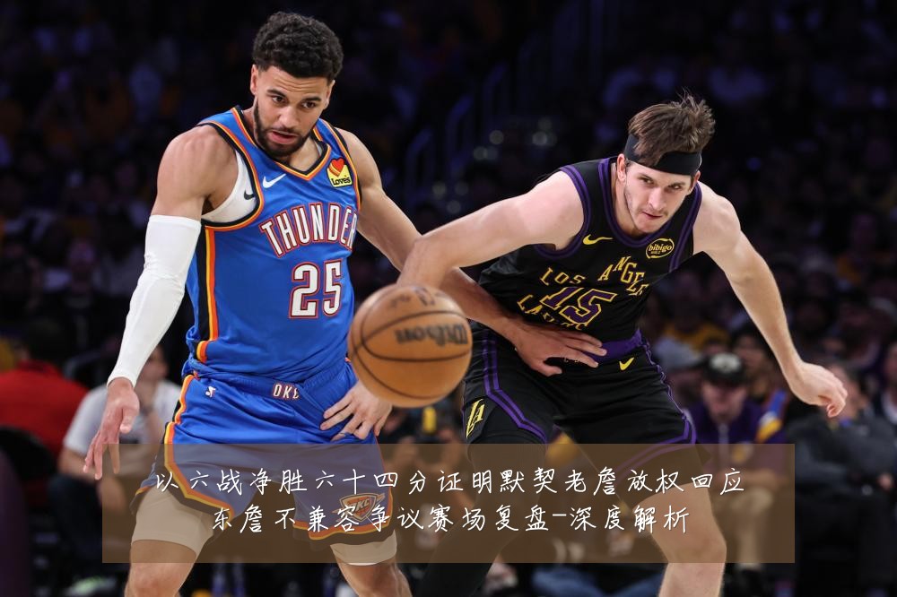 以六战净胜六十四分证明默契老詹放权回应东詹不兼容争议赛场复盘-深度解析