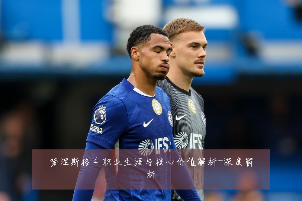 努涅斯格斗职业生涯与核心价值解析-深度解析